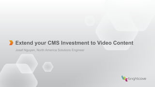 Extend your CMS Investment to Video Content
Josef Nguyen, North America Solutions Engineer
 