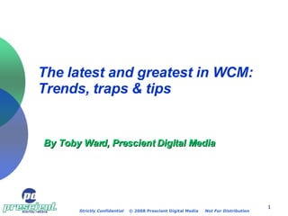 The latest and greatest in WCM: Trends, traps & tips   By Toby Ward, Prescient Digital Media 