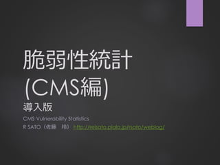 脆弱性統計
(CMS編)
導入版
CMS Vulnerability Statistics
R SATO（佐藤 玲） http://reisato.plala.jp/rsato/weblog/
 
