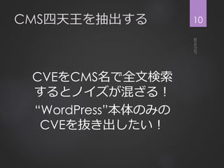 CMS四天王を抽出する
CVEをCMS名で全文検索
するとノイズが混ざる！
“WordPress”本体のみの
CVEを抜き出したい！
10
 