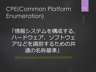CPE(Common Platform
Enumeration)
「情報システムを構成する、
ハードウェア、ソフトウェ
アなどを識別するための共
通の名称基準」
http://www.ipa.go.jp/security/vuln/CPE.html
11
 