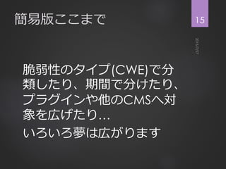 簡易版ここまで
脆弱性のタイプ(CWE)で分
類したり、期間で分けたり、
プラグインや他のCMSへ対
象を広げたり…
いろいろ夢は広がります
15
 
