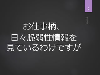 お仕事柄、
日々脆弱性情報を
見ているわけですが
2
 