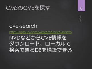 CMSのCVEを探す
cve-search
https://github.com/wimremes/cve-search
NVDなどからCVE情報を
ダウンロード、ローカルで
検索できるDBを構築できる
8
 
