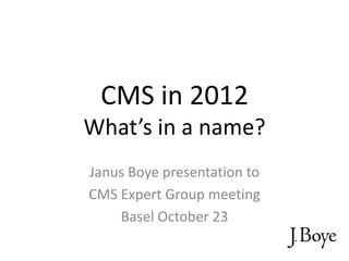 CMS in 2012
What’s in a name?
Janus Boye presentation to
CMS Expert Group meeting
    Basel October 23
 
