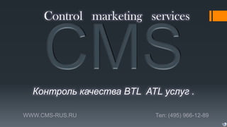 Control marketing services
WWW.CMS-RUS.RU Тел: (495) 966-12-89
Контроль качества BTL ATL услуг .
 