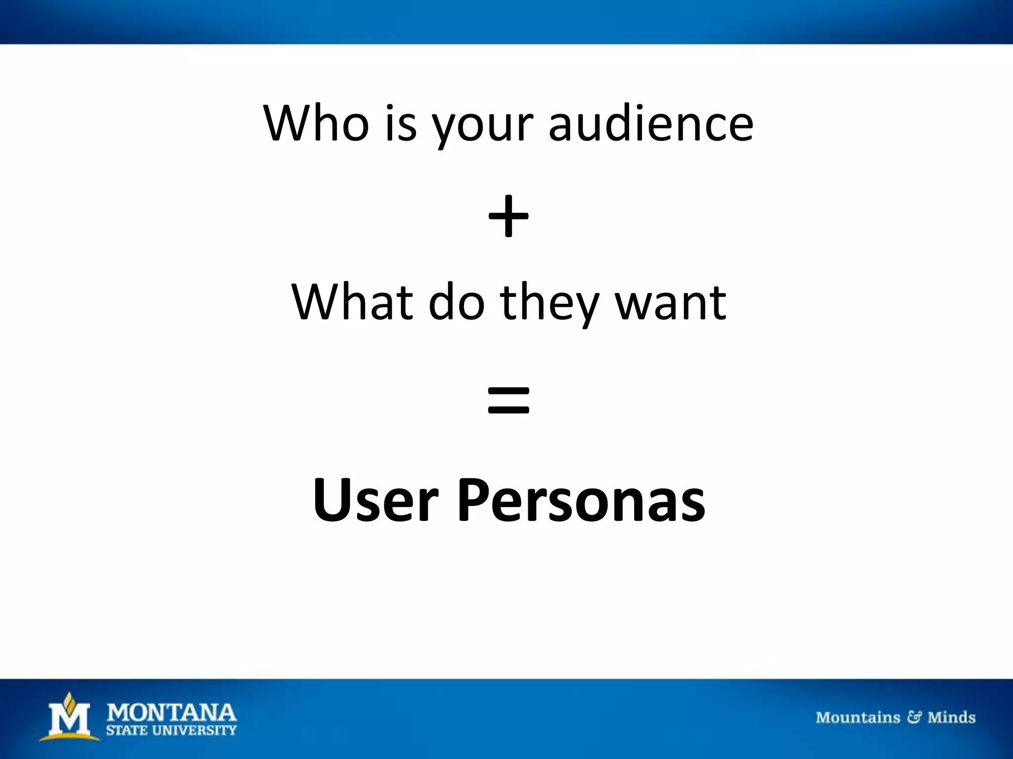 Who is your audience
+
What do they want
=
User Personas
 