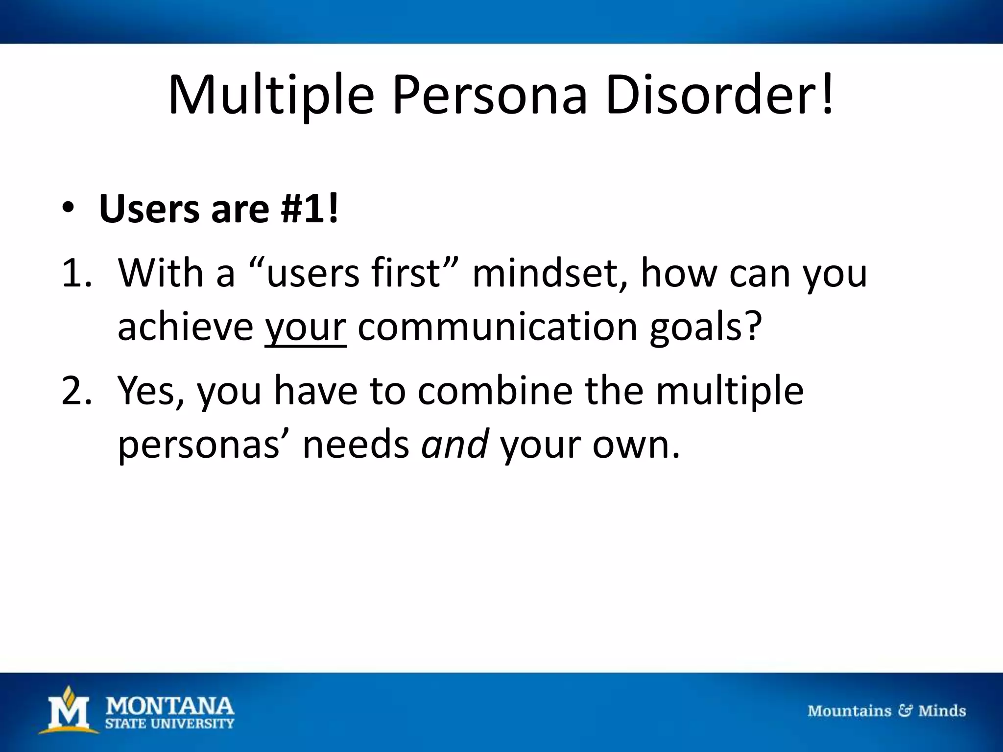 Multiple Persona Disorder!
• Users are #1!
1. With a “users first” mindset, how can you
achieve your communication goals?
2. Yes, you have to combine the multiple
personas’ needs and your own.
 