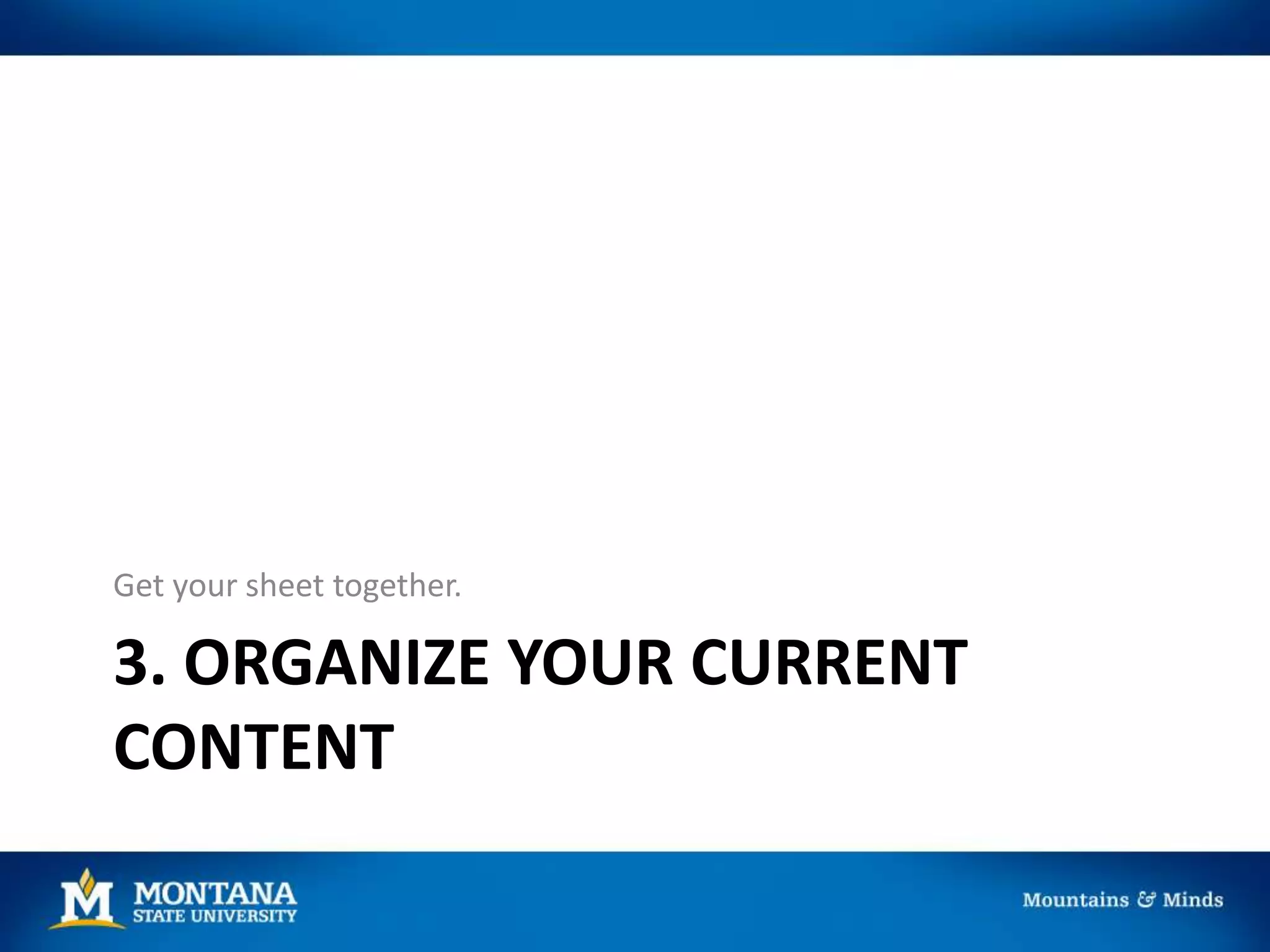3. ORGANIZE YOUR CURRENT
CONTENT
Get your sheet together.
 