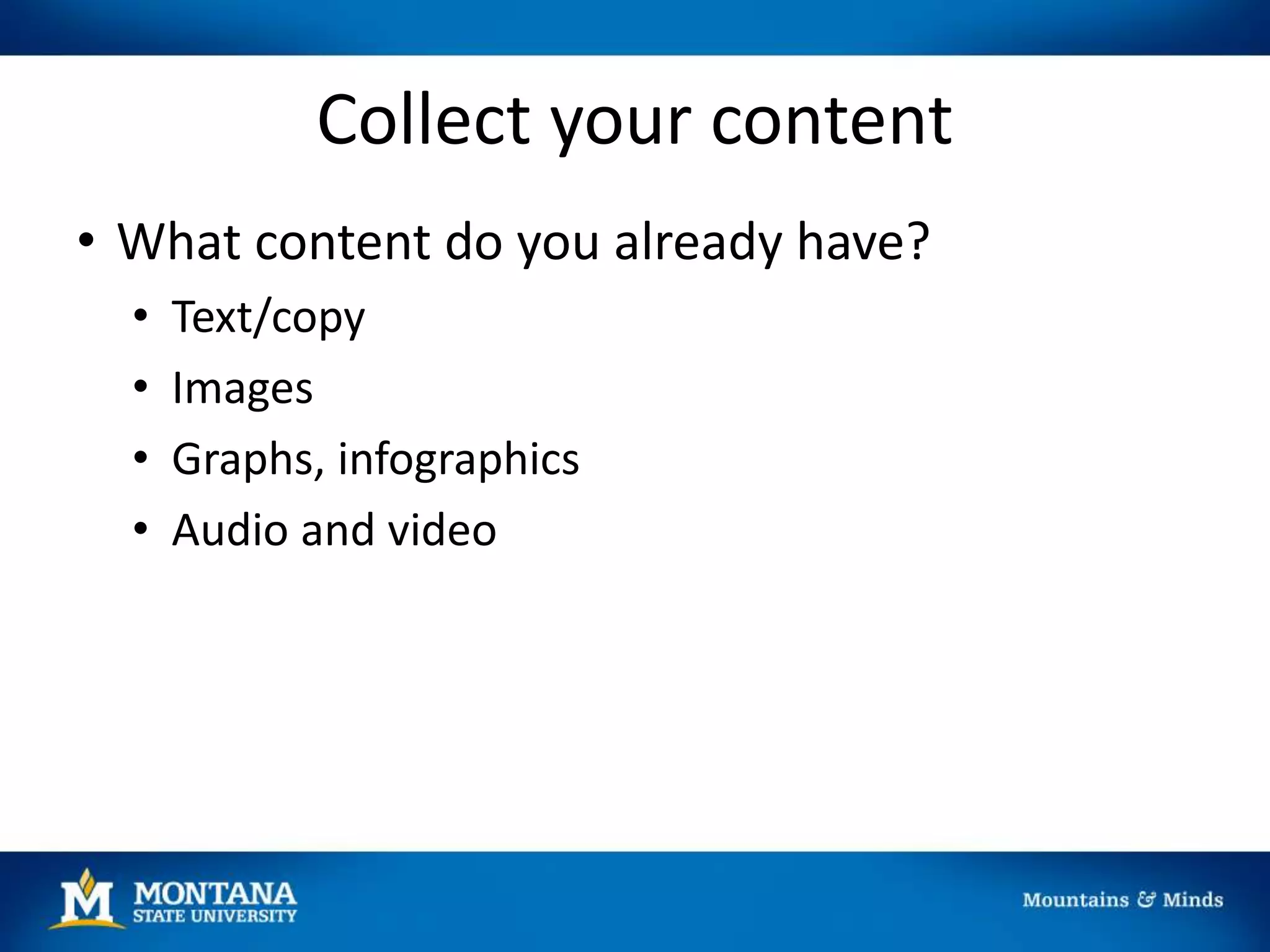 Collect your content
• What content do you already have?
• Text/copy
• Images
• Graphs, infographics
• Audio and video
 