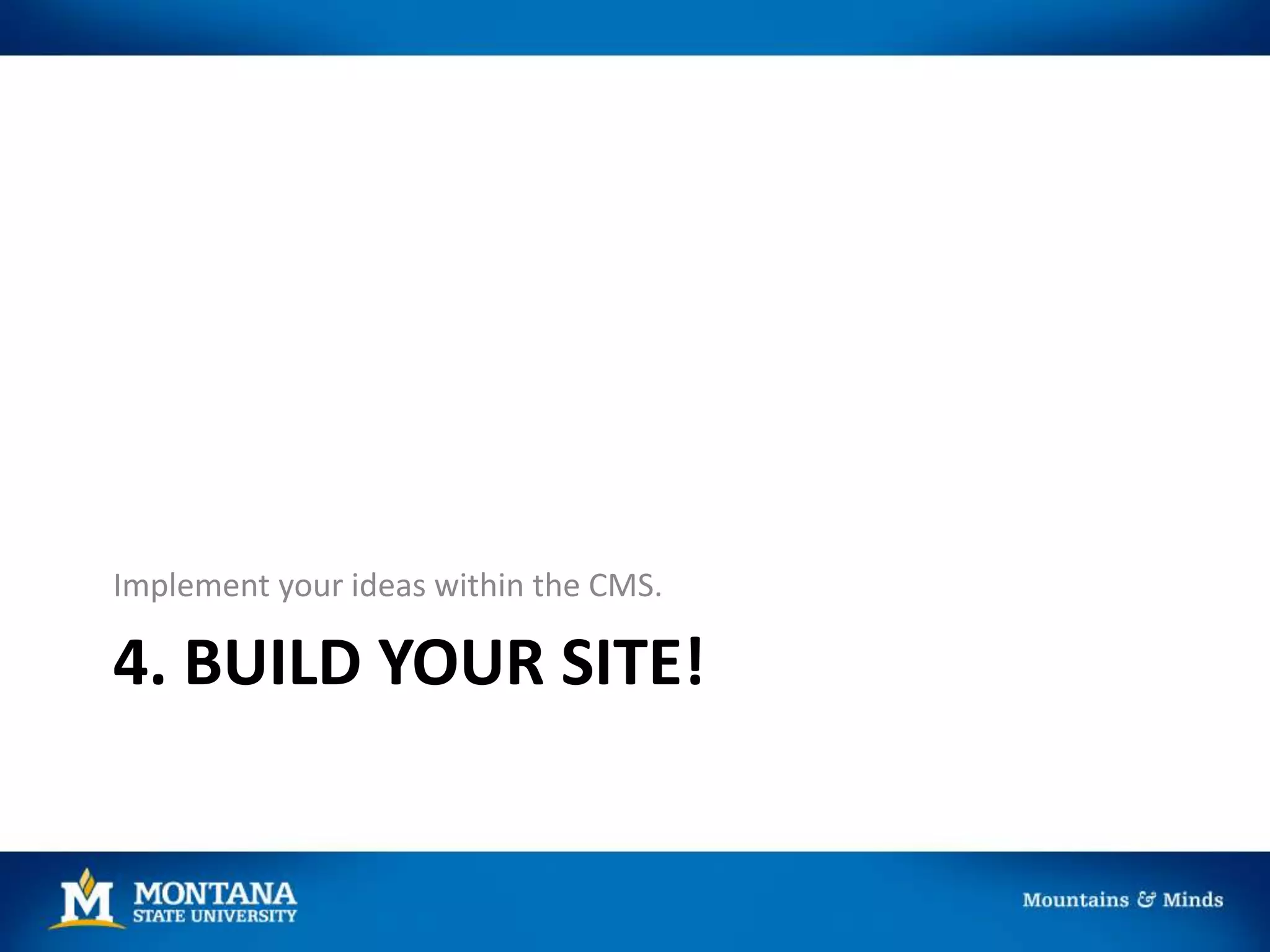 4. BUILD YOUR SITE!
Implement your ideas within the CMS.
 