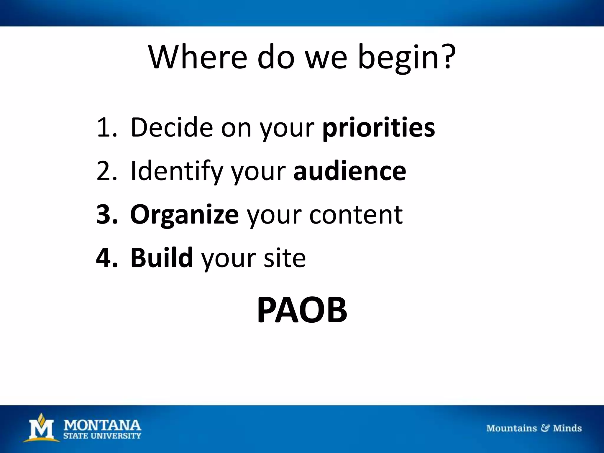 Where do we begin?
1. Decide on your priorities
2. Identify your audience
3. Organize your content
4. Build your site
PAOB
 