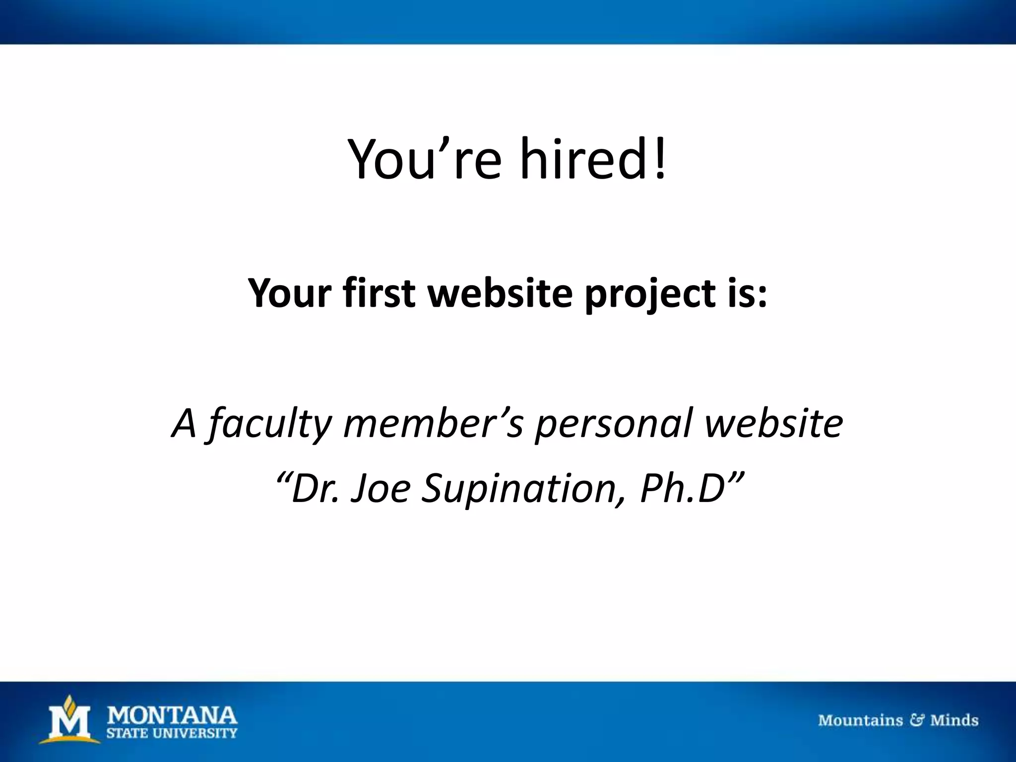 You’re hired!
Your first website project is:
A faculty member’s personal website
“Dr. Joe Supination, Ph.D”
 