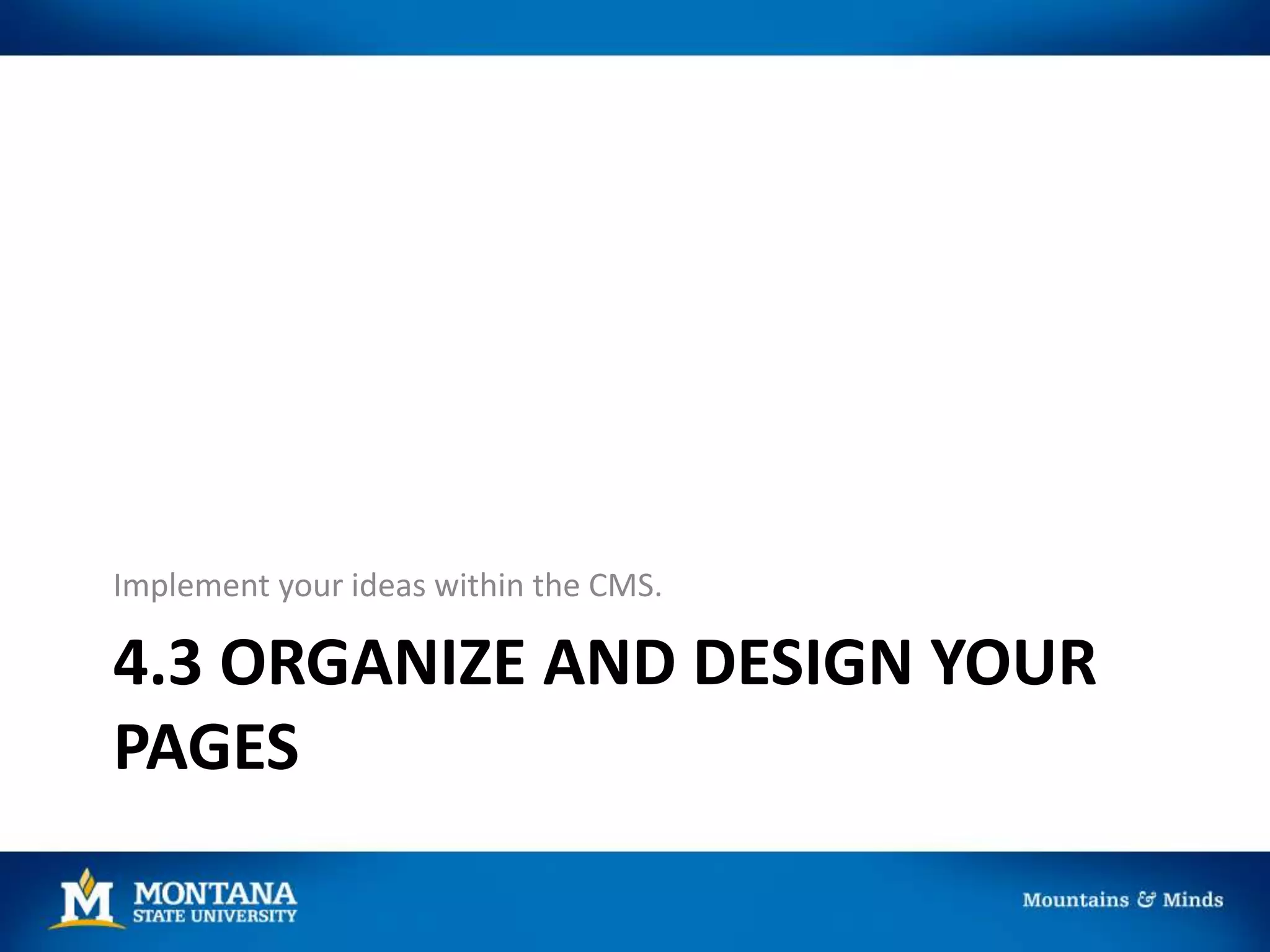 4.3 ORGANIZE AND DESIGN YOUR
PAGES
Implement your ideas within the CMS.
 