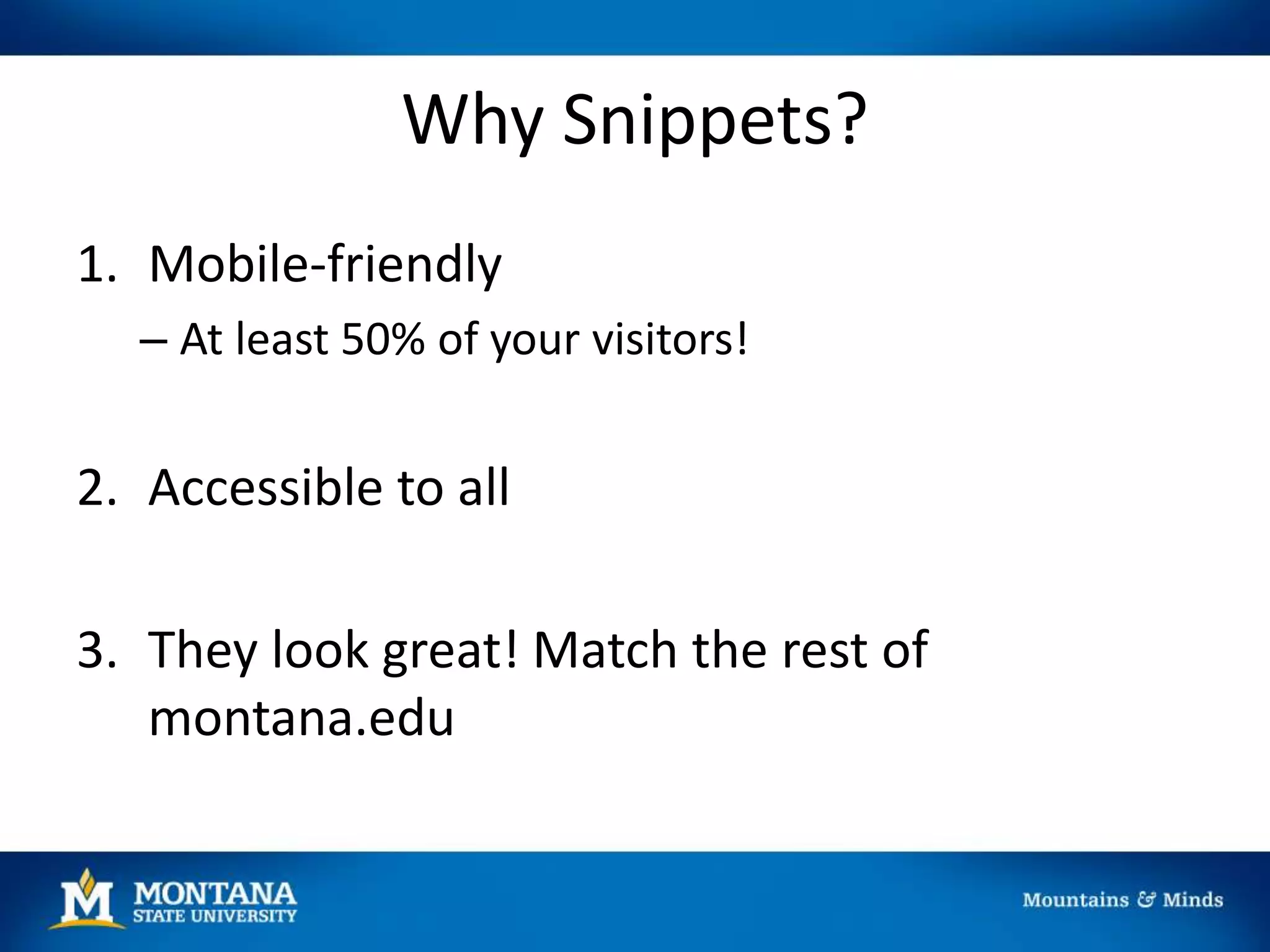 Why Snippets?
1. Mobile-friendly
– At least 50% of your visitors!
2. Accessible to all
3. They look great! Match the rest of
montana.edu
 