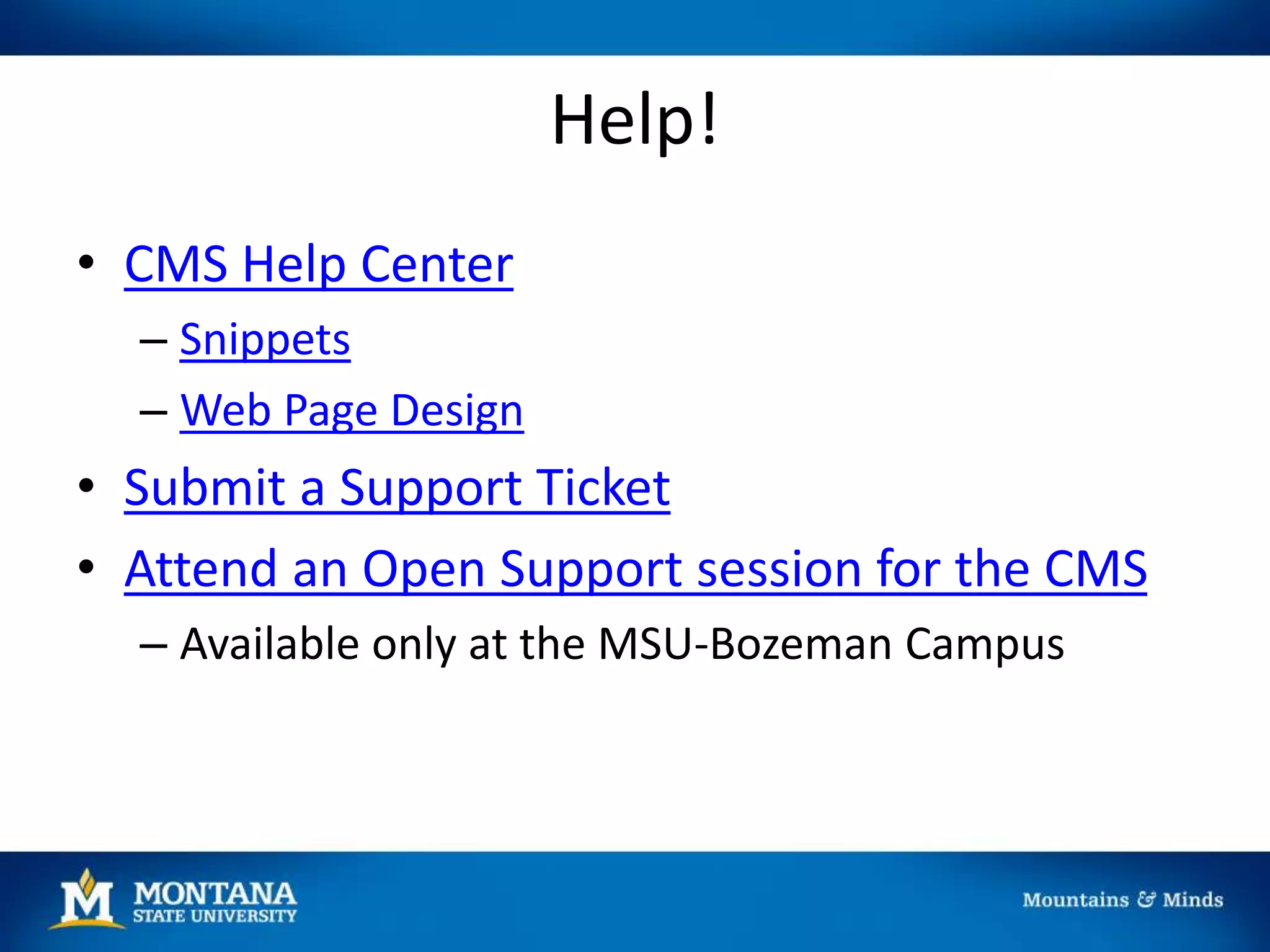 Help!
• CMS Help Center
– Snippets
– Web Page Design
• Submit a Support Ticket
• Attend an Open Support session for the CMS
– Available only at the MSU-Bozeman Campus
 