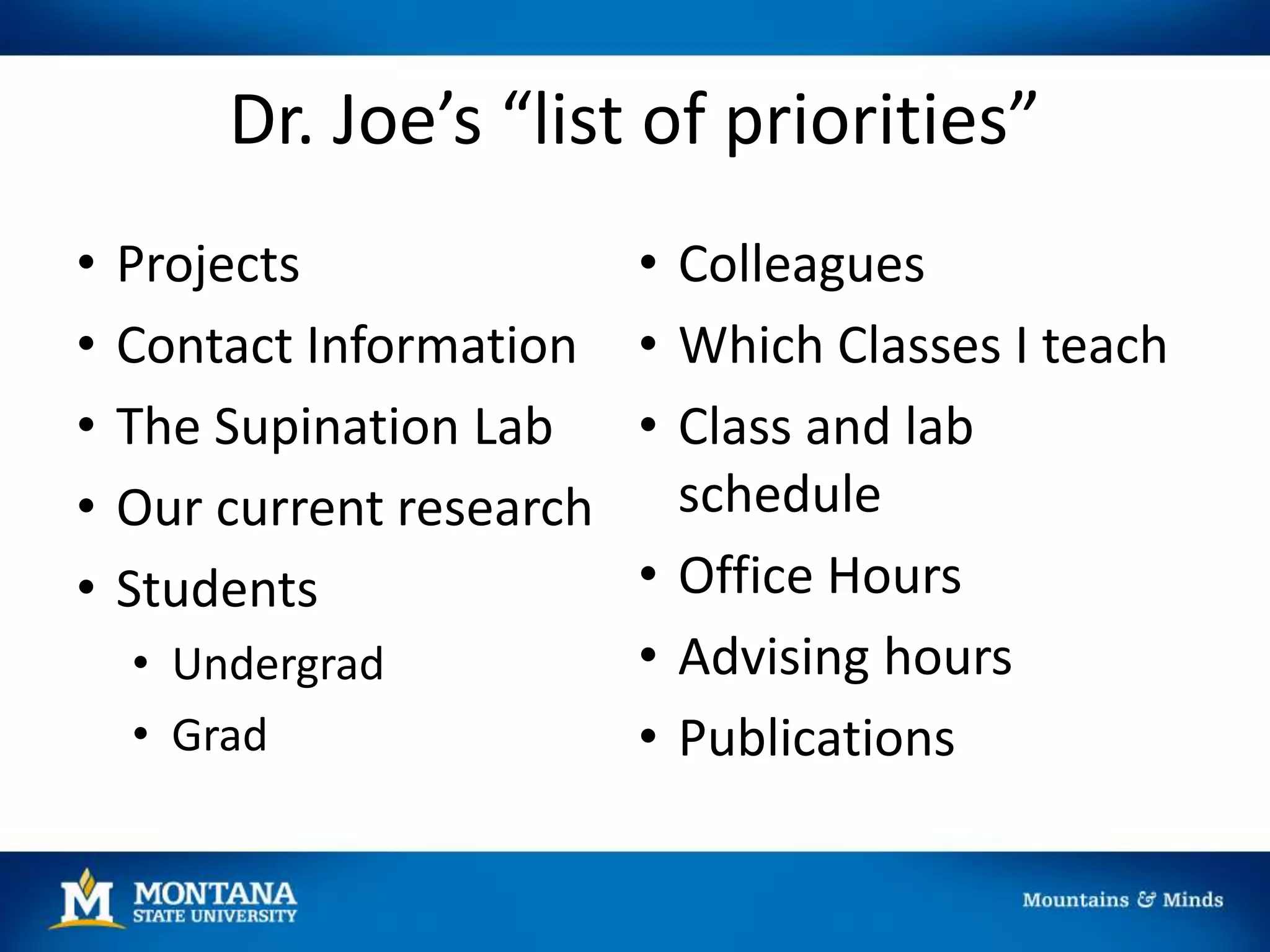 Dr. Joe’s “list of priorities”
• Projects
• Contact Information
• The Supination Lab
• Our current research
• Students
• Undergrad
• Grad
• Colleagues
• Which Classes I teach
• Class and lab
schedule
• Office Hours
• Advising hours
• Publications
 