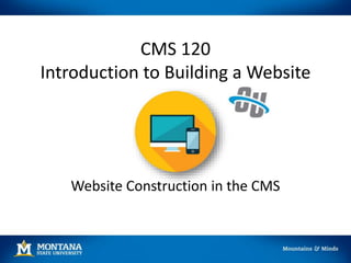 CMS 120
Introduction to Building a Website
Website Construction in the CMS
 