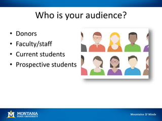 Who is your audience?
• Donors
• Faculty/staff
• Current students
• Prospective students
 