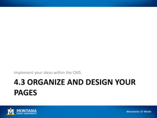 4.3 ORGANIZE AND DESIGN YOUR
PAGES
Implement your ideas within the CMS.
 