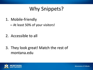 Why Snippets?
1. Mobile-friendly
– At least 50% of your visitors!
2. Accessible to all
3. They look great! Match the rest of
montana.edu
 
