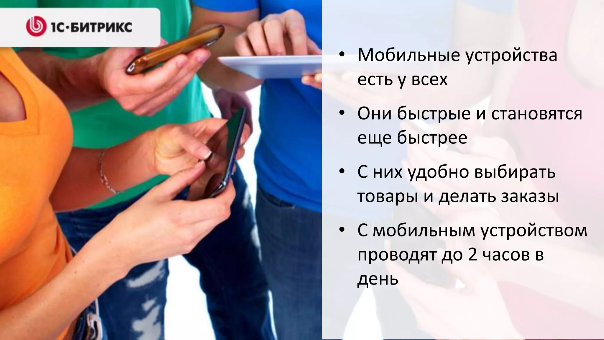 • Мобильные устройства
  есть у всех
• Они быстрые и становятся
  еще быстрее
• С них удобно выбирать
  товары и делать заказы
• С мобильным устройством
  проводят до 2 часов в
  день
 