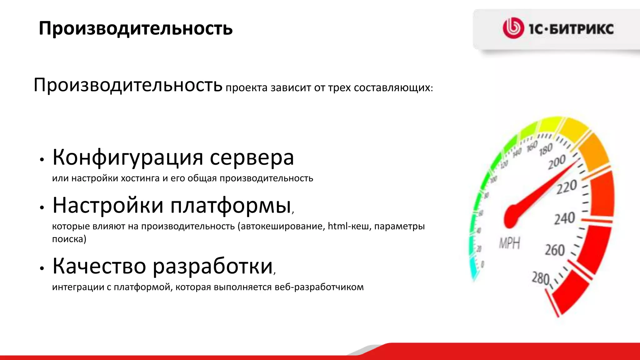 Производительность

Производительность проекта зависит от трех составляющих:


•   Конфигурация сервера
    или настройки хостинга и его общая производительность

•   Настройки платформы,
    которые влияют на производительность (автокеширование, html-кеш, параметры
    поиска)

•   Качество разработки,
    интеграции с платформой, которая выполняется веб-разработчиком
 