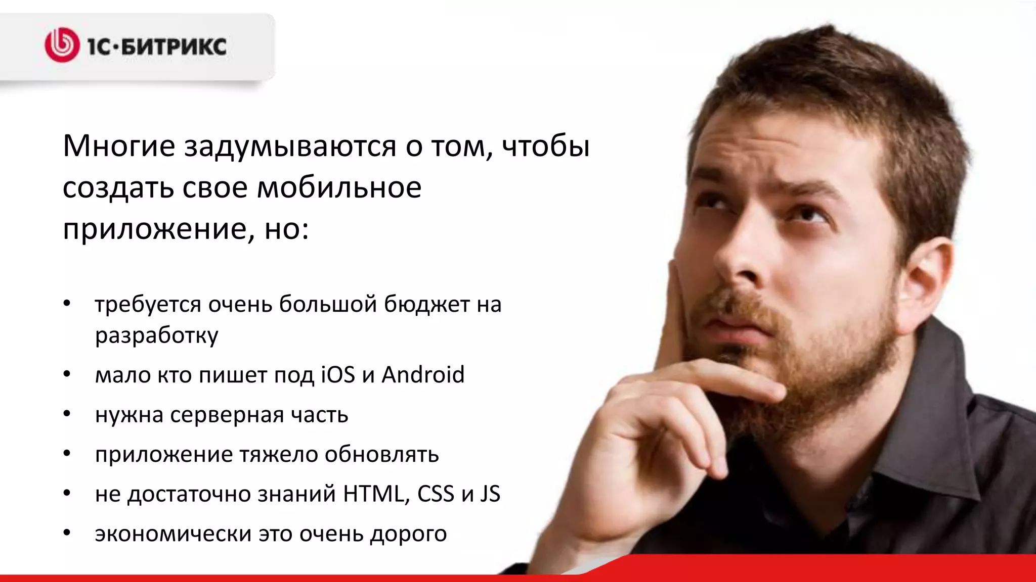 Многие задумываются о том, чтобы
создать свое мобильное
приложение, но:

• требуется очень большой бюджет на
  разработку
• мало кто пишет под iOS и Android
• нужна серверная часть
• приложение тяжело обновлять
• не достаточно знаний HTML, CSS и JS
• экономически это очень дорого
 