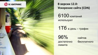 В версии 12.0:
Ускорение сайта (CDN)

6100 компаний
используют


1Тб в день – трафик
96%          сайтов
достаточно   бесплатного
лимита
 