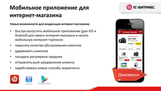 Мобильное приложение для
интернет-магазина
Новые возможности для владельцев интернет-магазинов:

•   быстро выпустить мобильное приложение (для iOS и
    Android) для своего интернет-магазина и начать
    мобильную интернет-торговлю
•   повысить качество обслуживания клиентов
•   удерживать клиентов
•   наладить регулярные продажи
•   отправлять push-уведомления клиенту
•   задействовать новые способы маркетинга
                                                       Демоверси
                                                       я
 