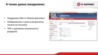 А также давно ожидаемое:



• Поддержка SKU в «Умном фильтре»
• Изображение и цена в результатах
  поиска по каталогу
• ЧПУ с уровнями вложенности
  разделов
 