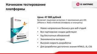 Начинаем тестирование
платформы

                Цена: 47 900 рублей
                Включает лицензию на выпуск 1 приложения для iOS
                (iPhone и iPad) и Android (телефоны и планшеты)

                • Новое направление бизнеса для веб-студий
                • Все партнерские скидки действуют
                • Год бесплатных обновлений
                • Экономически выгодно
                • Высокая скорость разработки
                • Для разработки достаточно знания HTML5, JS, CSS
 
