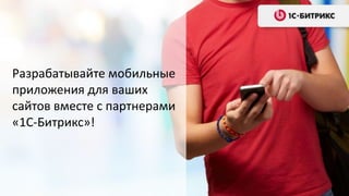 Разрабатывайте мобильные
приложения для ваших
сайтов вместе с партнерами
«1С-Битрикс»!
 
