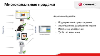 Многоканальные продажи

•
•
•
•

Заказы

Клиенты

Адаптивный дизайн:

Интернет-магазин

Поддержка сенсорных экранов
Адаптация под разрешение экрана
Изменение управления
Удобство навигации

 