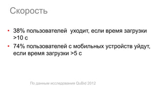 По данным исследования QuBid 2012
Скорость
• 38% пользователей уходит, если время загрузки
>10 с
• 74% пользователей с мобильных устройств уйдут,
если время загрузки >5 c
 