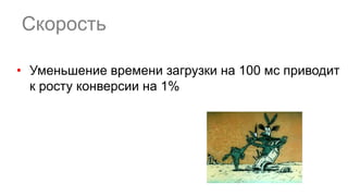 • Уменьшение времени загрузки на 100 мс приводит
к росту конверсии на 1%
Скорость
 