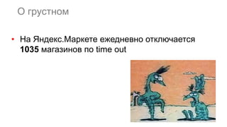 О грустном
• На Яндекс.Маркете ежедневно отключается
1035 магазинов по time out
 