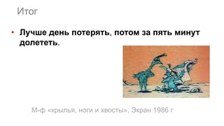 Итог
• Лучше день потерять, потом за пять минут
долететь.
М-ф «крылья, ноги и хвосты», Экран 1986 г
 