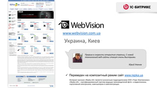 Украина, Киев
www.webvision.com.ua
 Переведен на композитный режим сайт www.repka.ua
Прорыв в скорости открытия страниц. С новой
технологией веб-сайты станут очень быстрыми.
Юрий Уханов
Интернет-магазин «Repka.UA» является розничным подразделением ООО «Парк Электроники».
«Repka.UA» - сертифицированный партнер ведущих производителей фото- и видеотехники,
портативной электроники, компьютеров и комплектующих.
 