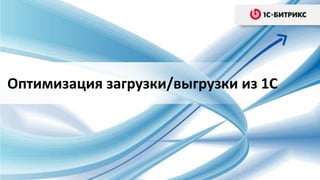 Оптимизация загрузки/выгрузки из 1С
 
