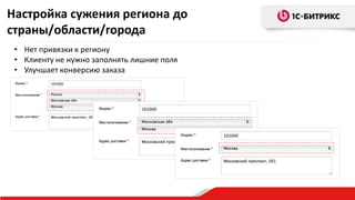 • Нет привязки к региону
• Клиенту не нужно заполнять лишние поля
• Улучшает конверсию заказа
Настройка сужения региона до
страны/области/города
 
