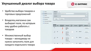 • Удобство выбора товаров и
торговых предложений
• Владелец магазина сам
выбирает поля, по которым
ему удобно работать с
товаром
• Множественный выбор
товара – менеджеру не
нужно заполнять поля для
каждого отдельного товара
Улучшенный диалог выбора товара
 