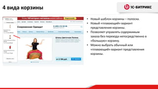 4 вида корзины
• Новый шаблон корзины – полоска.
• Новый «плавающий» вариант
представления корзины.
• Позволяет управлять содержимым
заказа без перехода непосредственно в
«большую» корзину.
• Можно выбрать обычный или
«плавающий» вариант представления
корзины.
 