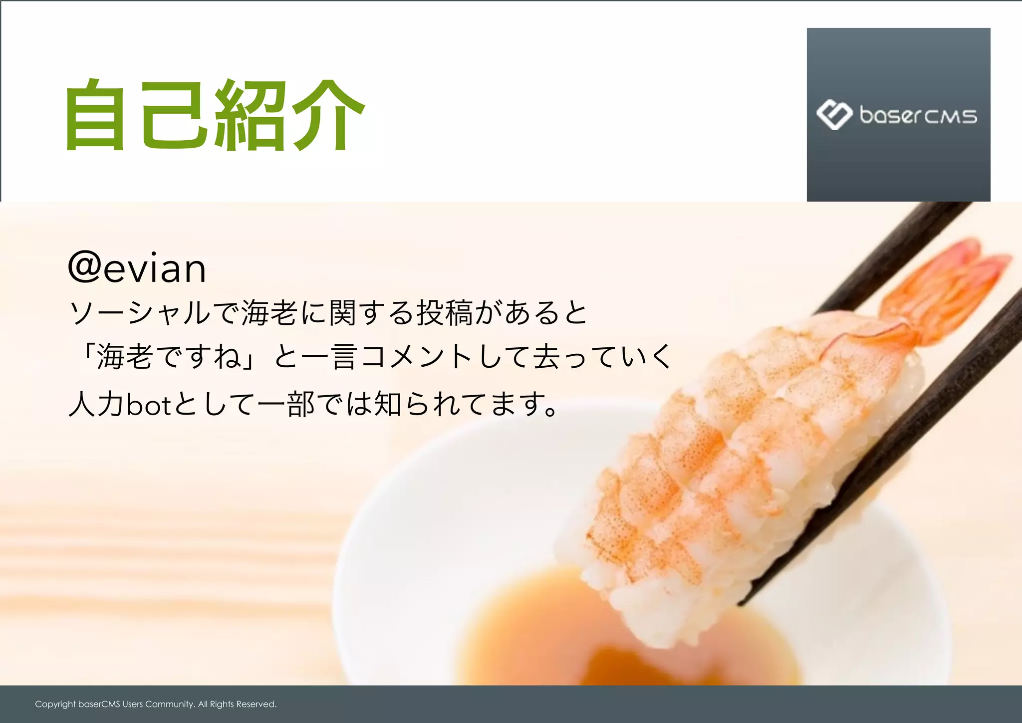 Copyright baserCMS Users Community. All Rights Reserved.
自己紹介
@evian
ソーシャルで海老に関する投稿があると
「海老ですね」と一言コメントして去っていく
人力botとして一部では知られてます。
 