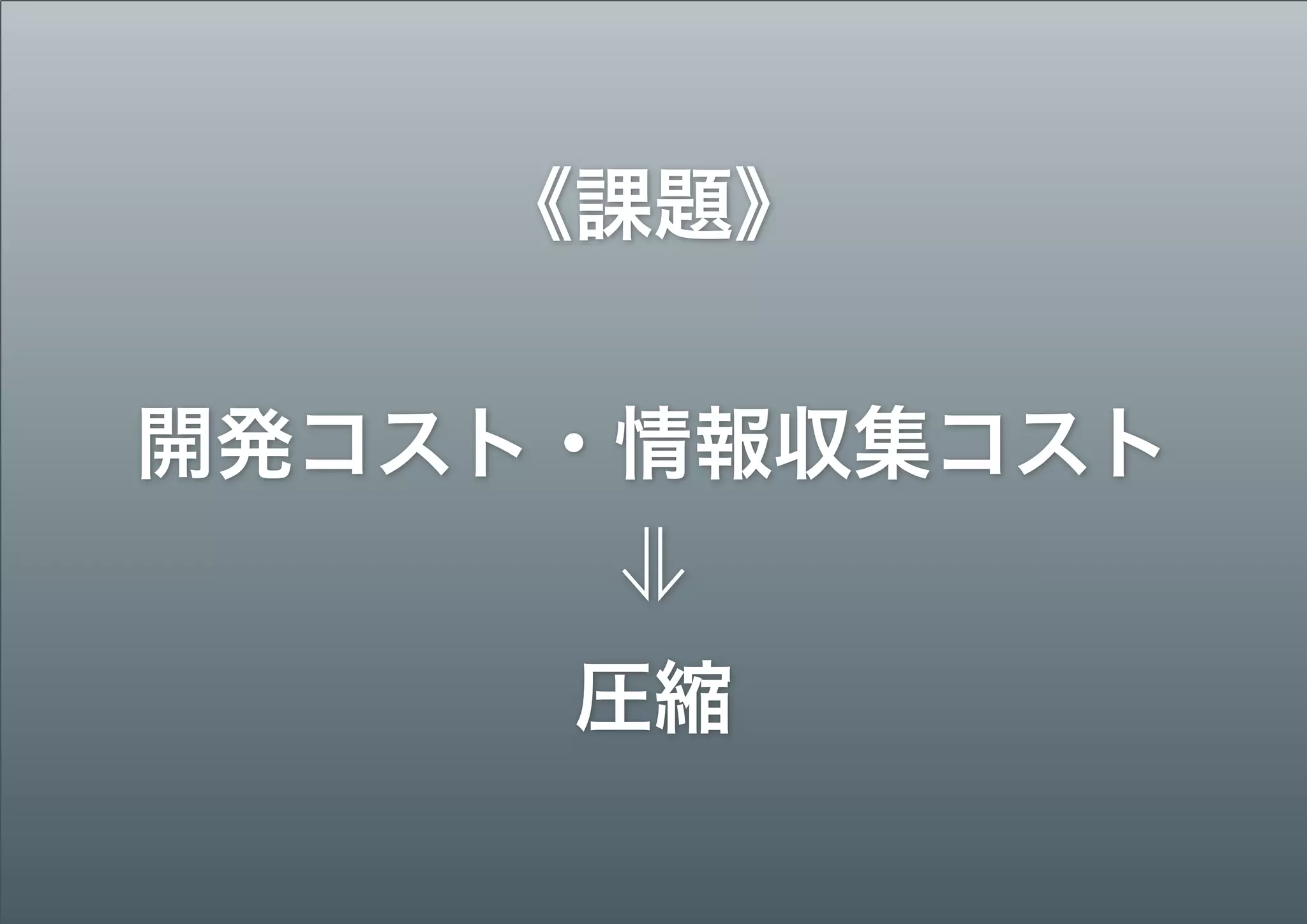 《課題》 
 
開発コスト・情報収集コスト 
⇓ 
圧縮
 