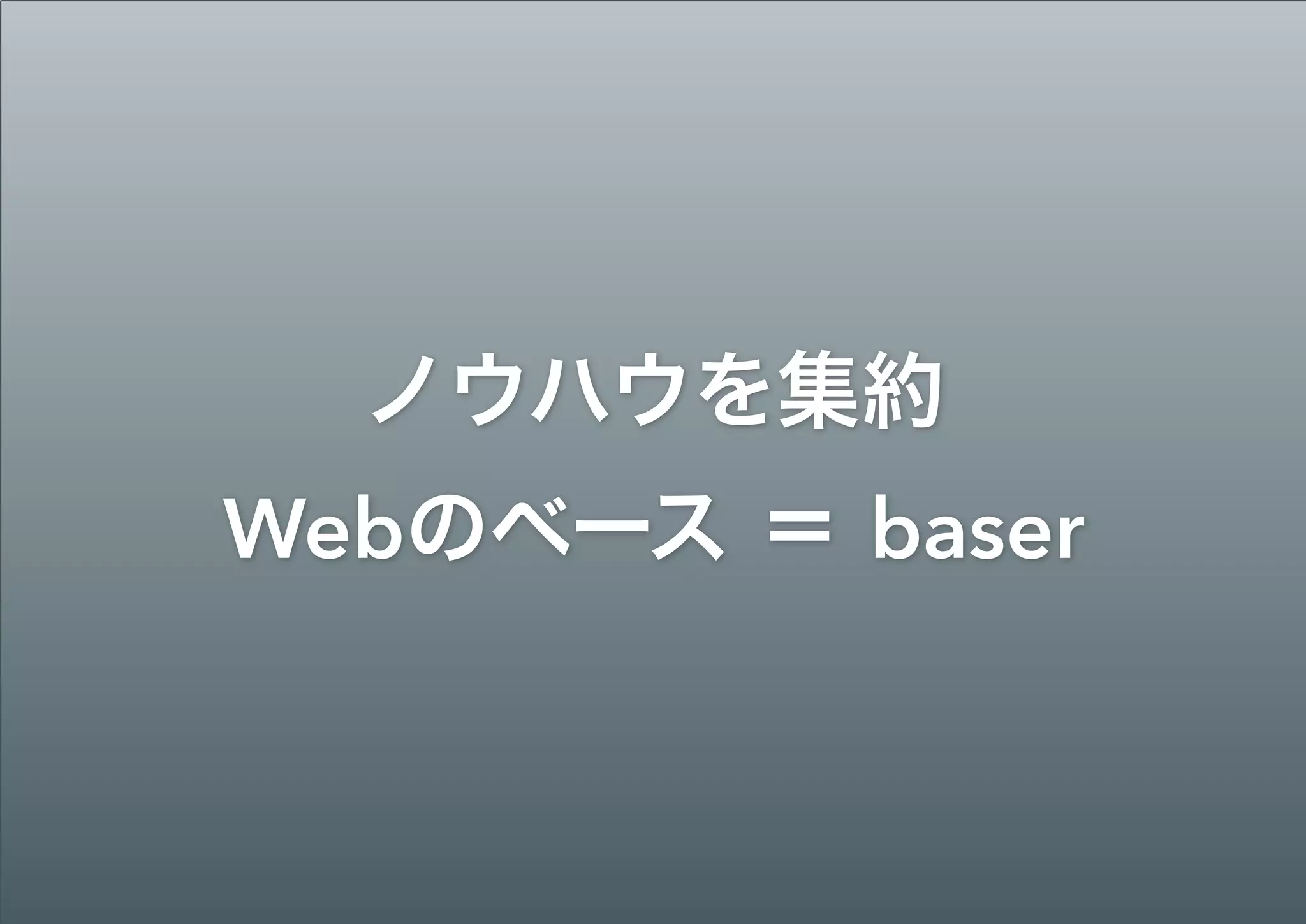 ノウハウを集約 
Webのベース ＝ baser
 