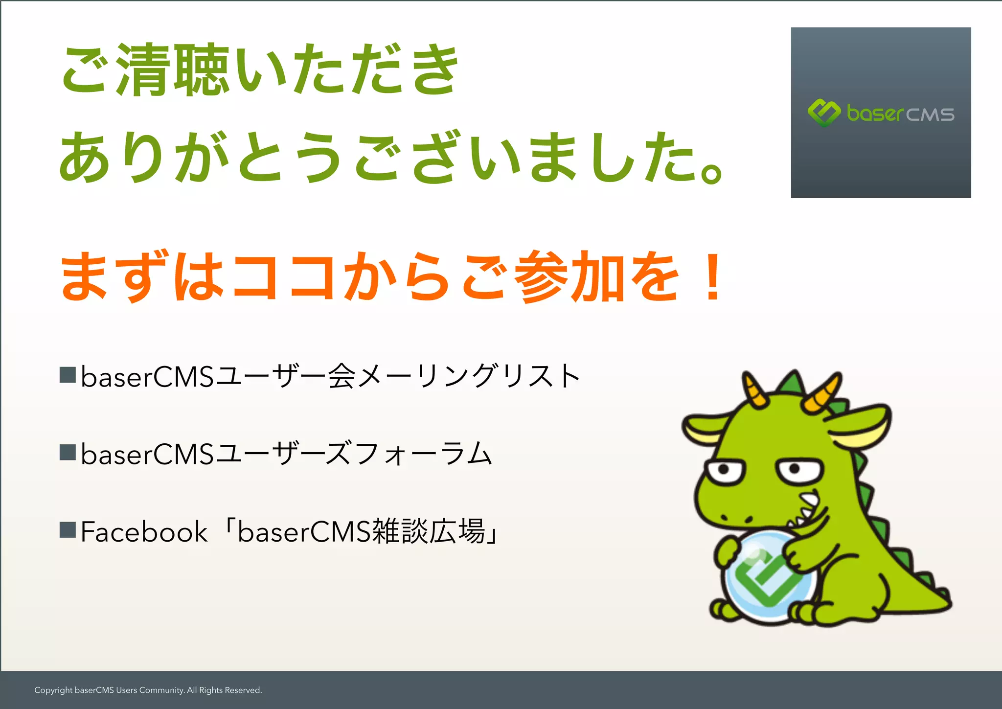 Copyright baserCMS Users Community. All Rights Reserved.
まずはココからご参加を！
baserCMSユーザー会メーリングリスト
baserCMSユーザーズフォーラム
Facebook「baserCMS雑談広場」
ご清聴いただき 
ありがとうございました。
 
