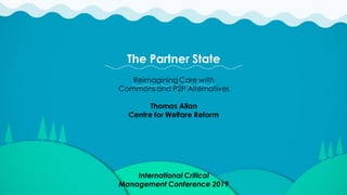 Presentton Subtitle
The Partner State
Reimagining Care with
Commons and P2P Alternatives
Thomas Allan
Centre for Welfare Reform
International Critical
Management Conference 2019
 
