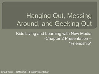 Kids Living and Learning with New Media
                           -Chapter 2 Presentation –
                                         *Friendship*




Chad Ward – CMS 298 – Final Presentation
 