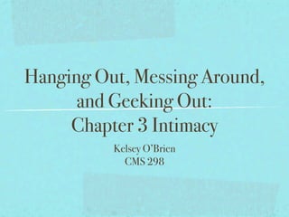 Hanging Out, Messing Around,
      and Geeking Out:
     Chapter 3 Intimacy
          Kelsey O’Brien
            CMS 298
 